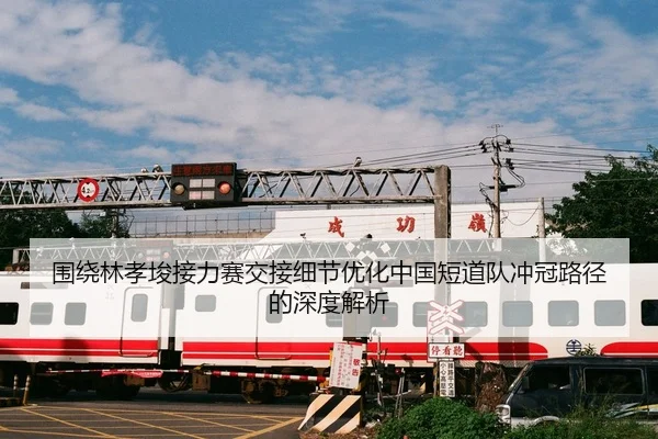 围绕林孝埈接力赛交接细节优化中国短道队冲冠路径的深度解析