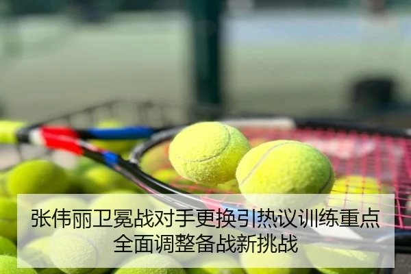 张伟丽卫冕战对手更换引热议训练重点全面调整备战新挑战