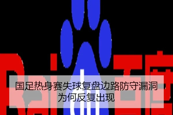 国足热身赛失球复盘边路防守漏洞为何反复出现